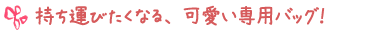 持ち運びたくなる、可愛い専用バッグ！