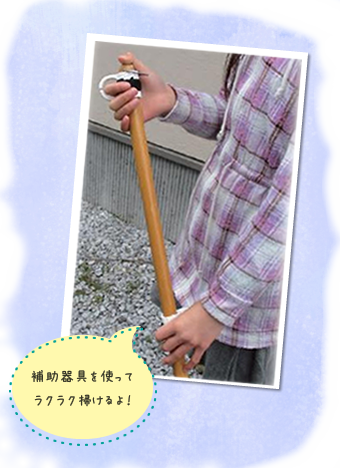 補助器具を使ってラクラク掃けるよ！