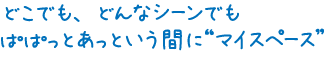 どこでも、どんなシーンでもぱぱっとあっという間に'マイペース'