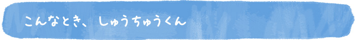 こんなとき、しゅうちゅうくん